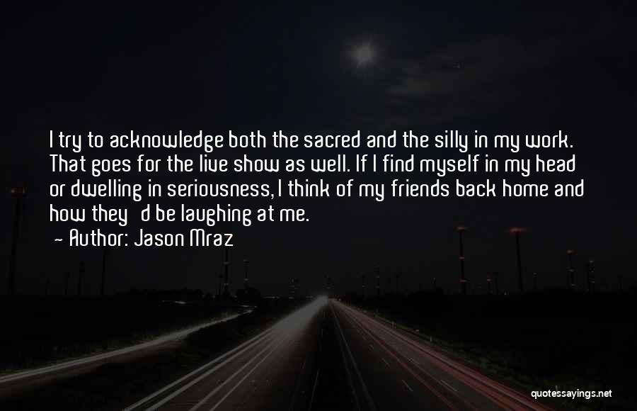 Jason Mraz Quotes: I Try To Acknowledge Both The Sacred And The Silly In My Work. That Goes For The Live Show As