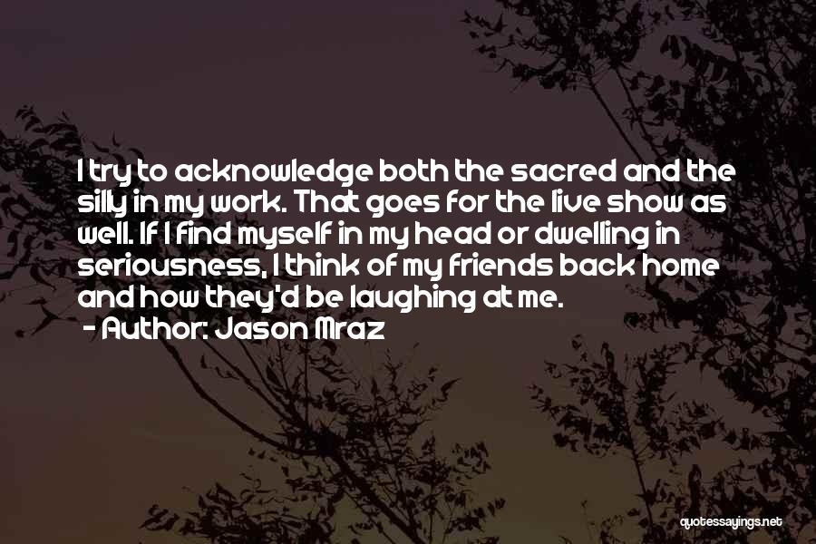 Jason Mraz Quotes: I Try To Acknowledge Both The Sacred And The Silly In My Work. That Goes For The Live Show As