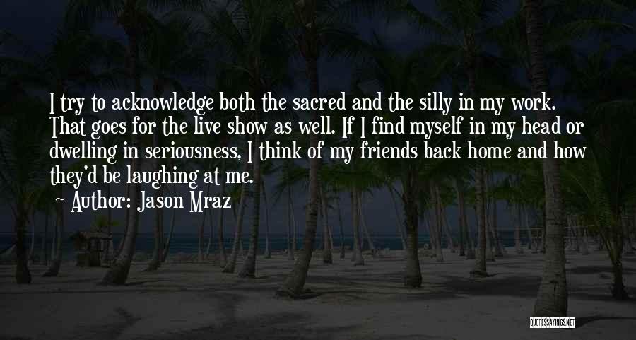 Jason Mraz Quotes: I Try To Acknowledge Both The Sacred And The Silly In My Work. That Goes For The Live Show As