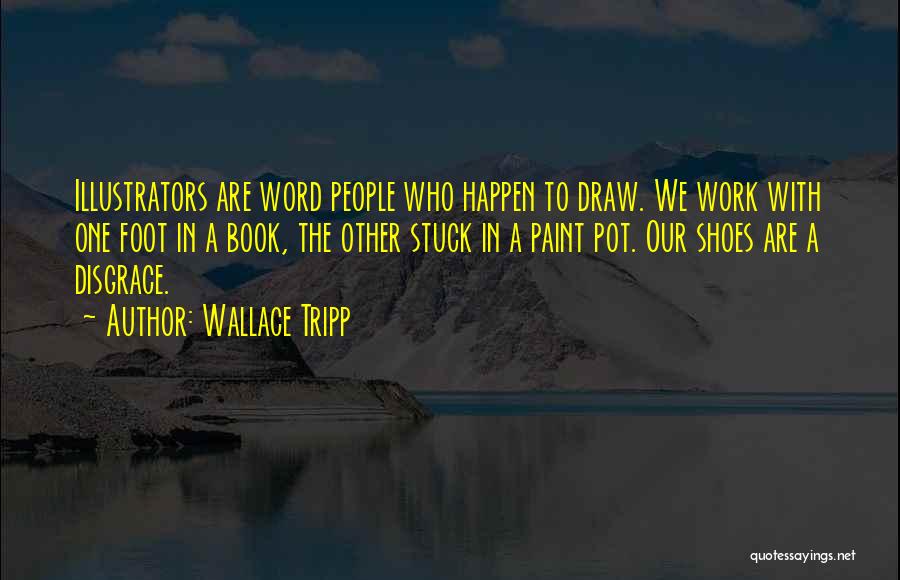 Wallace Tripp Quotes: Illustrators Are Word People Who Happen To Draw. We Work With One Foot In A Book, The Other Stuck In