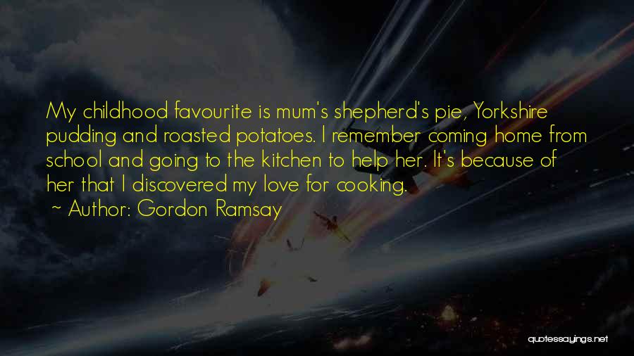 Gordon Ramsay Quotes: My Childhood Favourite Is Mum's Shepherd's Pie, Yorkshire Pudding And Roasted Potatoes. I Remember Coming Home From School And Going