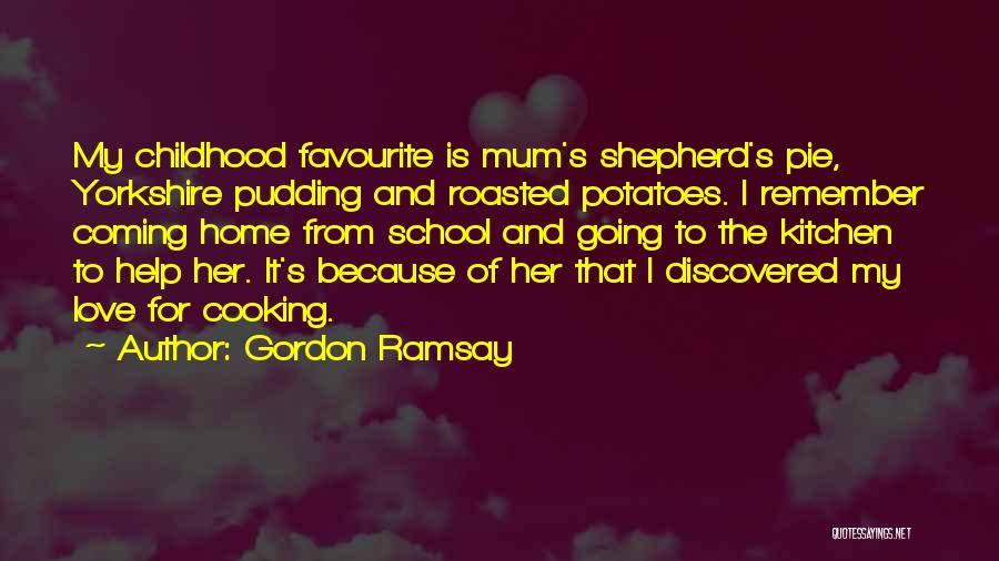 Gordon Ramsay Quotes: My Childhood Favourite Is Mum's Shepherd's Pie, Yorkshire Pudding And Roasted Potatoes. I Remember Coming Home From School And Going