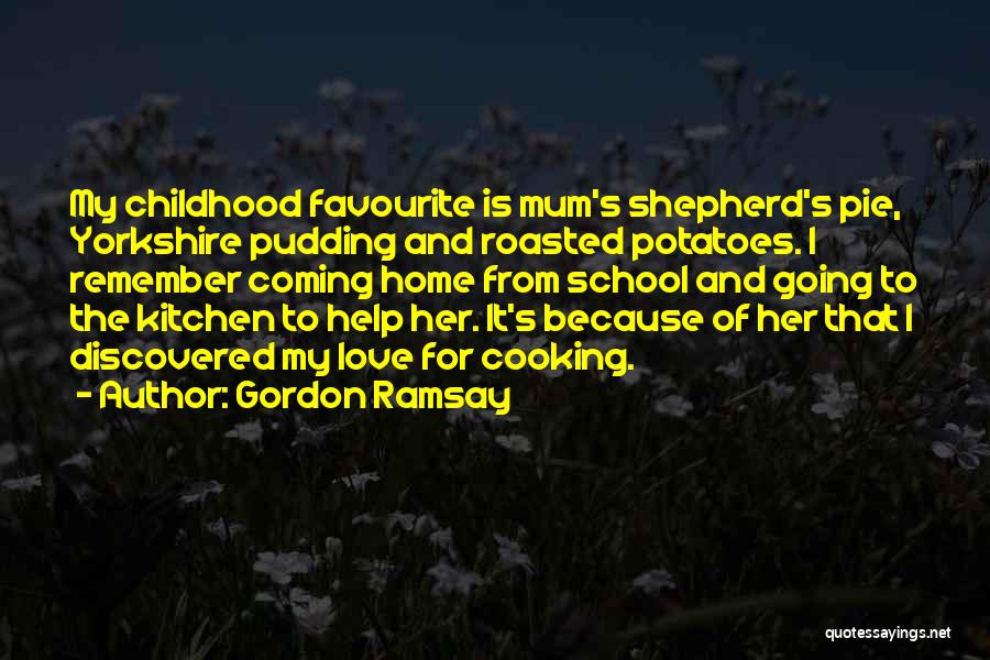 Gordon Ramsay Quotes: My Childhood Favourite Is Mum's Shepherd's Pie, Yorkshire Pudding And Roasted Potatoes. I Remember Coming Home From School And Going