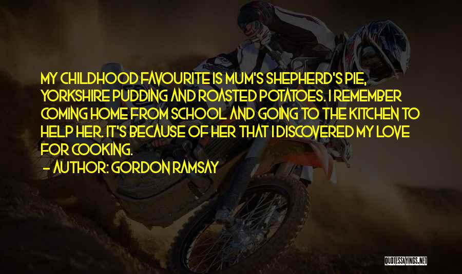 Gordon Ramsay Quotes: My Childhood Favourite Is Mum's Shepherd's Pie, Yorkshire Pudding And Roasted Potatoes. I Remember Coming Home From School And Going