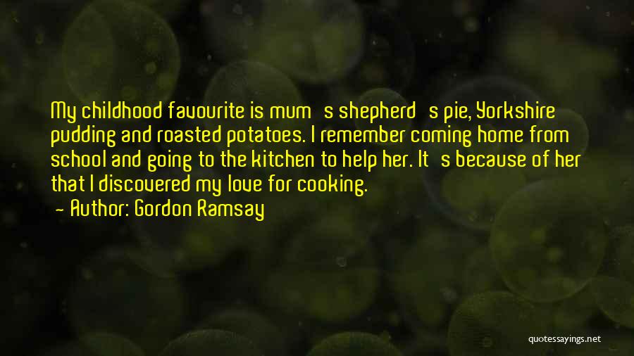 Gordon Ramsay Quotes: My Childhood Favourite Is Mum's Shepherd's Pie, Yorkshire Pudding And Roasted Potatoes. I Remember Coming Home From School And Going