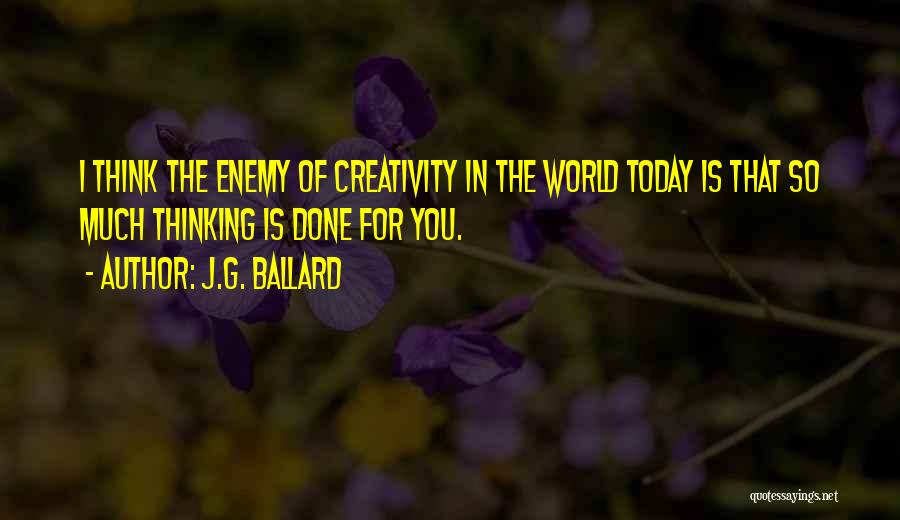 J.G. Ballard Quotes: I Think The Enemy Of Creativity In The World Today Is That So Much Thinking Is Done For You.
