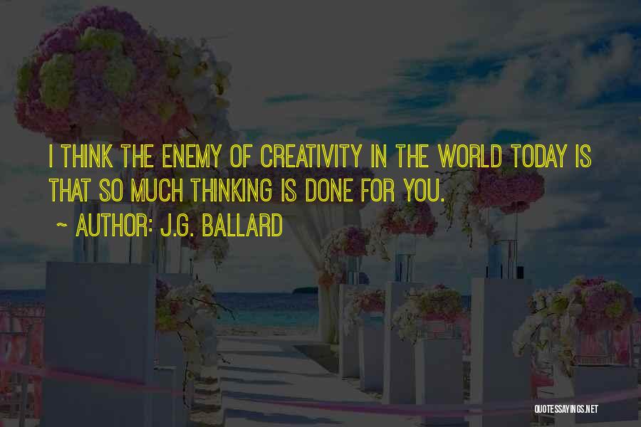 J.G. Ballard Quotes: I Think The Enemy Of Creativity In The World Today Is That So Much Thinking Is Done For You.