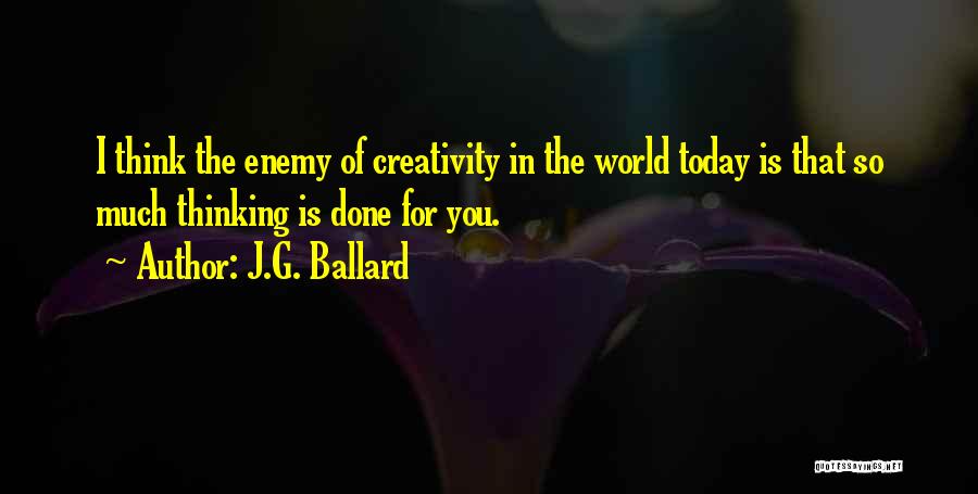 J.G. Ballard Quotes: I Think The Enemy Of Creativity In The World Today Is That So Much Thinking Is Done For You.