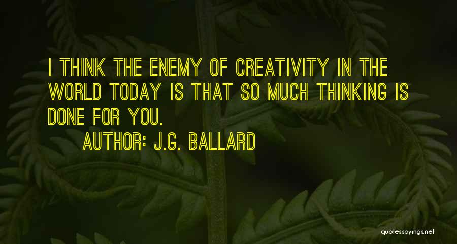 J.G. Ballard Quotes: I Think The Enemy Of Creativity In The World Today Is That So Much Thinking Is Done For You.