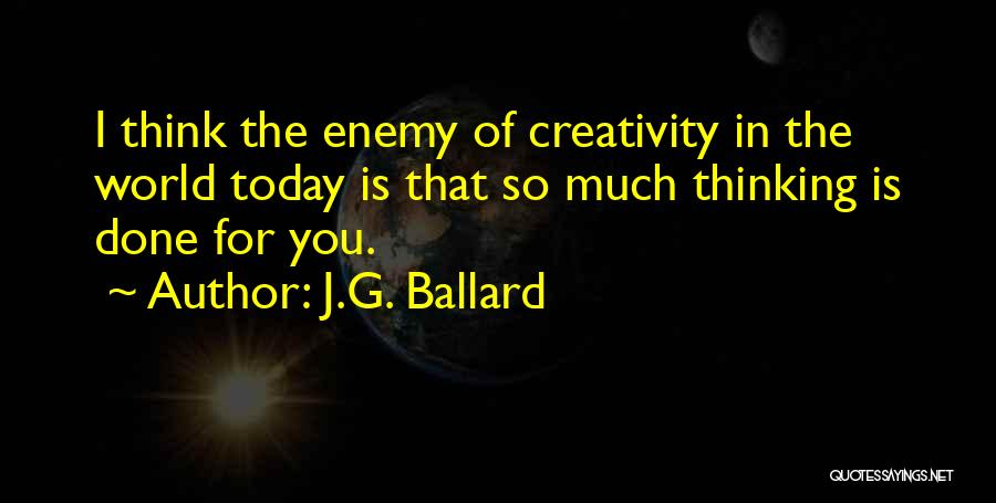 J.G. Ballard Quotes: I Think The Enemy Of Creativity In The World Today Is That So Much Thinking Is Done For You.