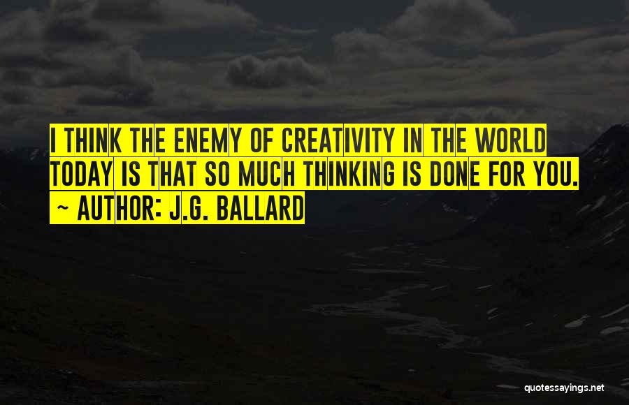 J.G. Ballard Quotes: I Think The Enemy Of Creativity In The World Today Is That So Much Thinking Is Done For You.
