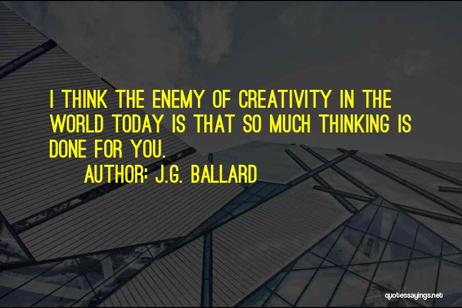 J.G. Ballard Quotes: I Think The Enemy Of Creativity In The World Today Is That So Much Thinking Is Done For You.