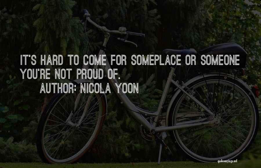 Nicola Yoon Quotes: It's Hard To Come For Someplace Or Someone You're Not Proud Of.