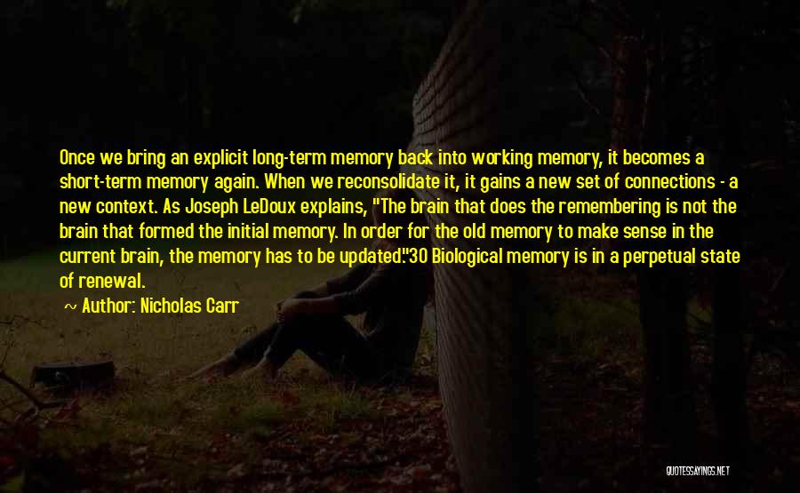 Nicholas Carr Quotes: Once We Bring An Explicit Long-term Memory Back Into Working Memory, It Becomes A Short-term Memory Again. When We Reconsolidate