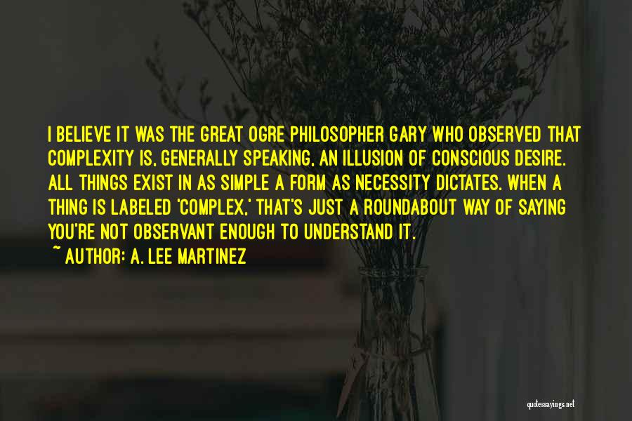 A. Lee Martinez Quotes: I Believe It Was The Great Ogre Philosopher Gary Who Observed That Complexity Is, Generally Speaking, An Illusion Of Conscious