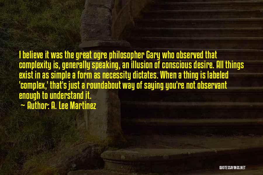 A. Lee Martinez Quotes: I Believe It Was The Great Ogre Philosopher Gary Who Observed That Complexity Is, Generally Speaking, An Illusion Of Conscious