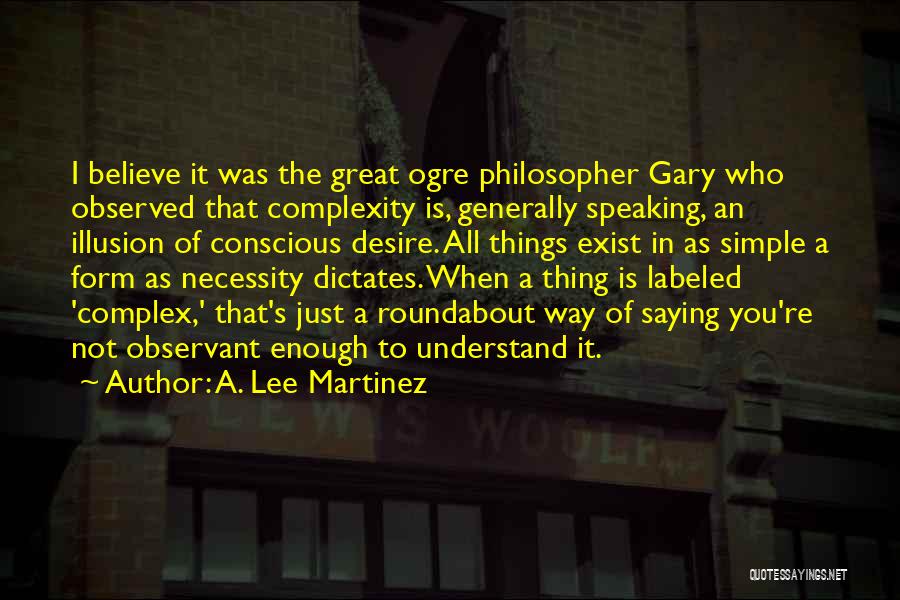 A. Lee Martinez Quotes: I Believe It Was The Great Ogre Philosopher Gary Who Observed That Complexity Is, Generally Speaking, An Illusion Of Conscious