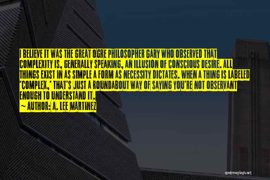 A. Lee Martinez Quotes: I Believe It Was The Great Ogre Philosopher Gary Who Observed That Complexity Is, Generally Speaking, An Illusion Of Conscious