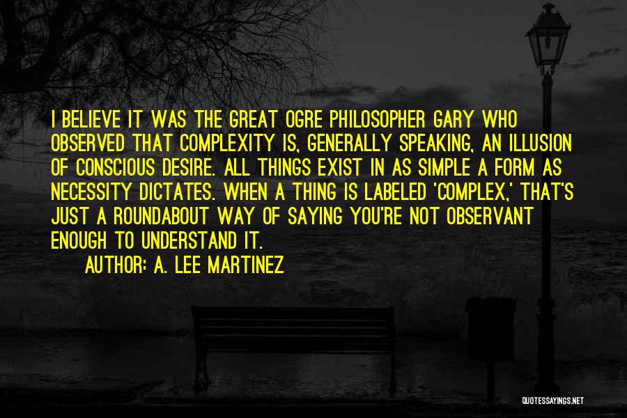 A. Lee Martinez Quotes: I Believe It Was The Great Ogre Philosopher Gary Who Observed That Complexity Is, Generally Speaking, An Illusion Of Conscious