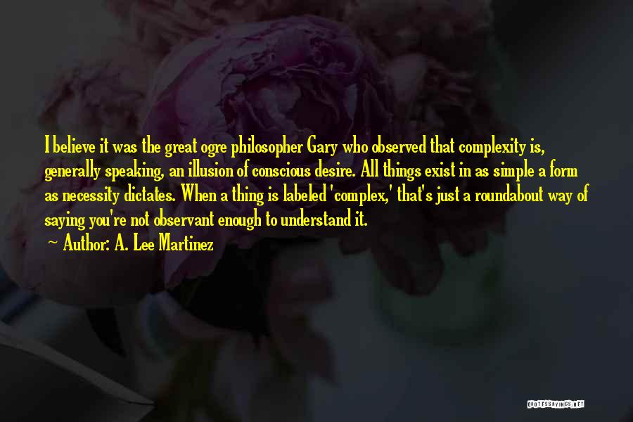 A. Lee Martinez Quotes: I Believe It Was The Great Ogre Philosopher Gary Who Observed That Complexity Is, Generally Speaking, An Illusion Of Conscious