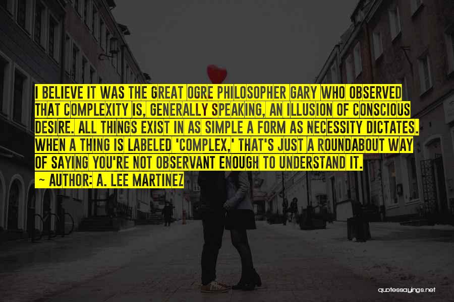 A. Lee Martinez Quotes: I Believe It Was The Great Ogre Philosopher Gary Who Observed That Complexity Is, Generally Speaking, An Illusion Of Conscious