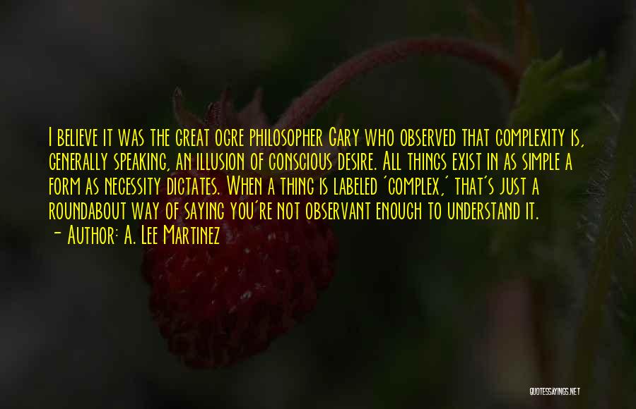 A. Lee Martinez Quotes: I Believe It Was The Great Ogre Philosopher Gary Who Observed That Complexity Is, Generally Speaking, An Illusion Of Conscious