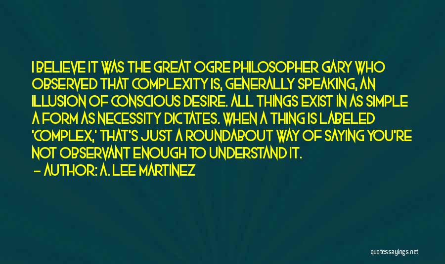 A. Lee Martinez Quotes: I Believe It Was The Great Ogre Philosopher Gary Who Observed That Complexity Is, Generally Speaking, An Illusion Of Conscious