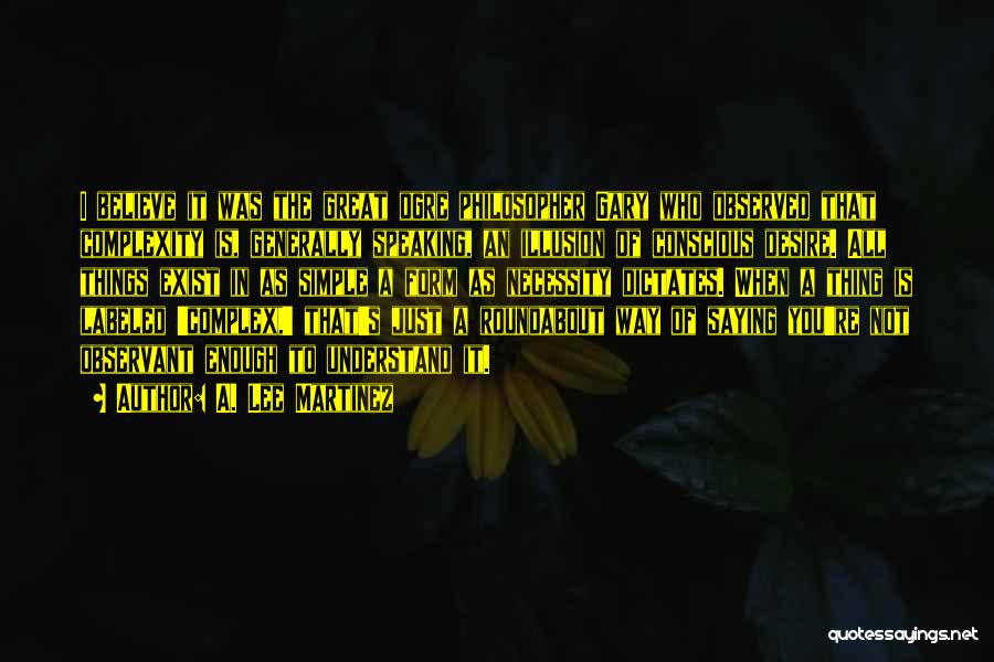 A. Lee Martinez Quotes: I Believe It Was The Great Ogre Philosopher Gary Who Observed That Complexity Is, Generally Speaking, An Illusion Of Conscious
