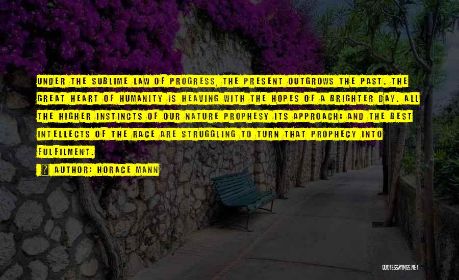 Horace Mann Quotes: Under The Sublime Law Of Progress, The Present Outgrows The Past. The Great Heart Of Humanity Is Heaving With The