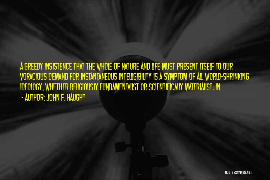 John F. Haught Quotes: A Greedy Insistence That The Whole Of Nature And Life Must Present Itself To Our Voracious Demand For Instantaneous Intelligibility