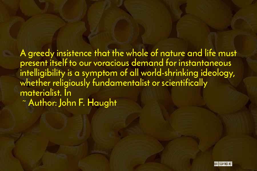 John F. Haught Quotes: A Greedy Insistence That The Whole Of Nature And Life Must Present Itself To Our Voracious Demand For Instantaneous Intelligibility