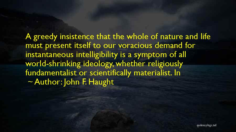 John F. Haught Quotes: A Greedy Insistence That The Whole Of Nature And Life Must Present Itself To Our Voracious Demand For Instantaneous Intelligibility