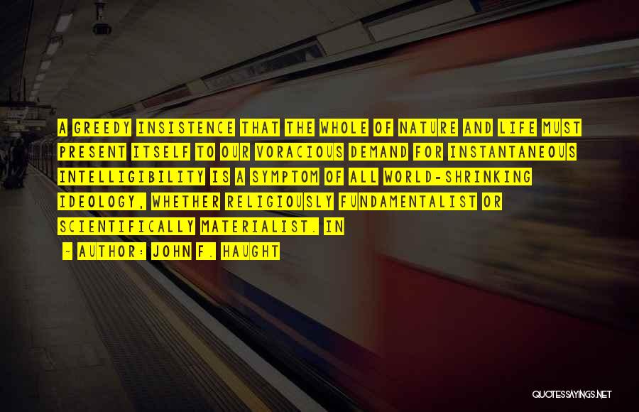 John F. Haught Quotes: A Greedy Insistence That The Whole Of Nature And Life Must Present Itself To Our Voracious Demand For Instantaneous Intelligibility