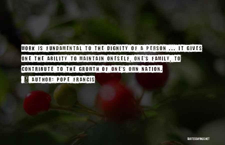 Pope Francis Quotes: Work Is Fundamental To The Dignity Of A Person ... It Gives One The Ability To Maintain Oneself, One's Family,