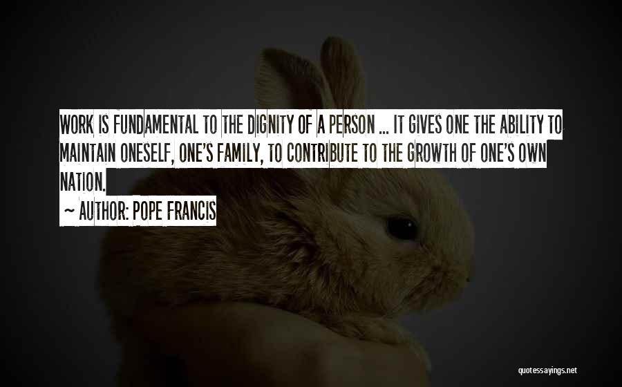 Pope Francis Quotes: Work Is Fundamental To The Dignity Of A Person ... It Gives One The Ability To Maintain Oneself, One's Family,
