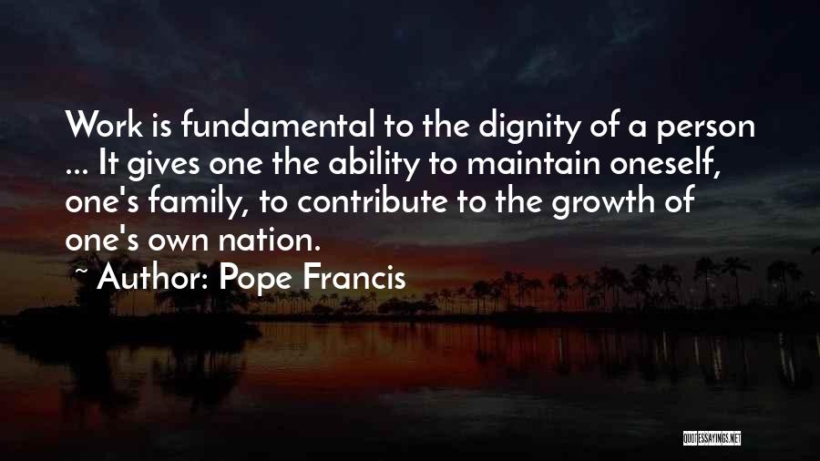 Pope Francis Quotes: Work Is Fundamental To The Dignity Of A Person ... It Gives One The Ability To Maintain Oneself, One's Family,