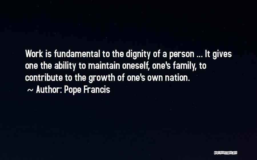 Pope Francis Quotes: Work Is Fundamental To The Dignity Of A Person ... It Gives One The Ability To Maintain Oneself, One's Family,
