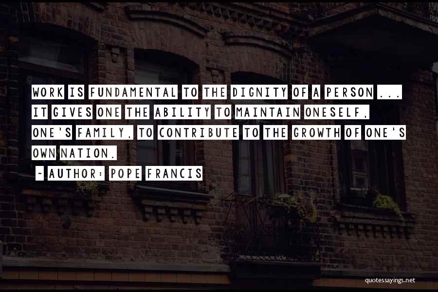 Pope Francis Quotes: Work Is Fundamental To The Dignity Of A Person ... It Gives One The Ability To Maintain Oneself, One's Family,