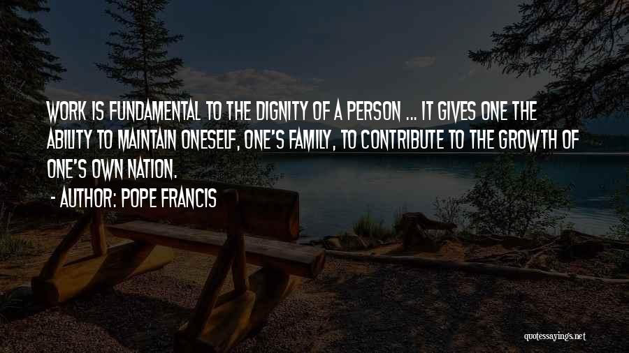 Pope Francis Quotes: Work Is Fundamental To The Dignity Of A Person ... It Gives One The Ability To Maintain Oneself, One's Family,