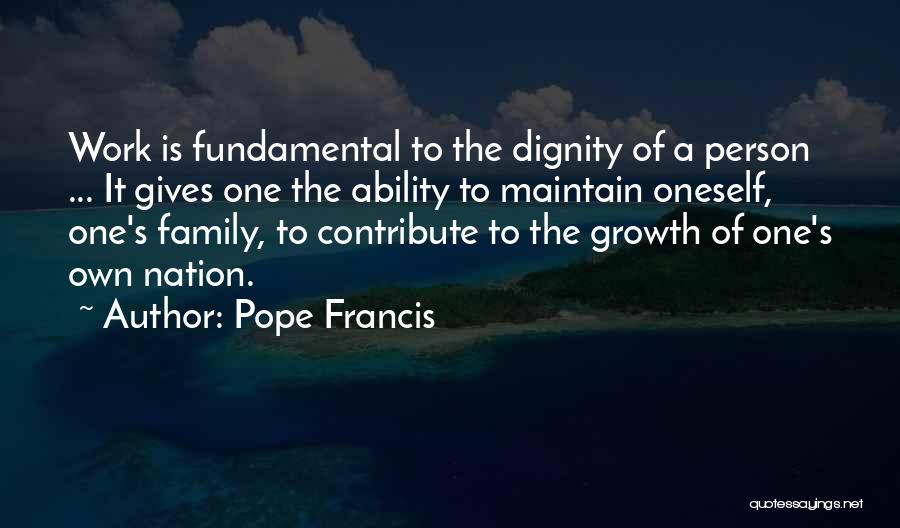 Pope Francis Quotes: Work Is Fundamental To The Dignity Of A Person ... It Gives One The Ability To Maintain Oneself, One's Family,