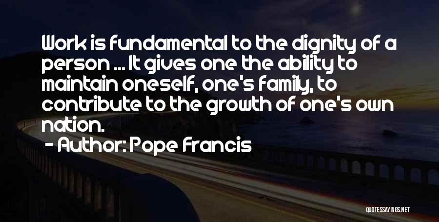 Pope Francis Quotes: Work Is Fundamental To The Dignity Of A Person ... It Gives One The Ability To Maintain Oneself, One's Family,