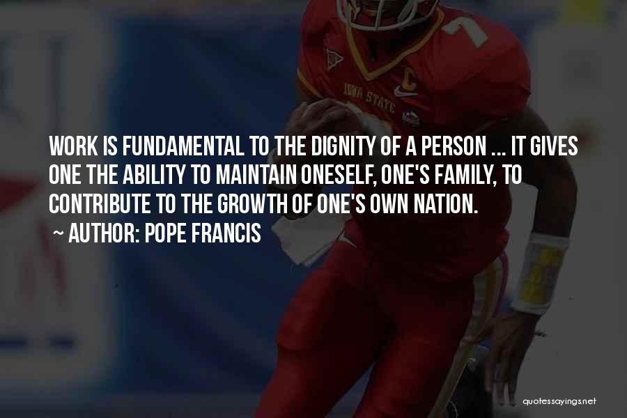 Pope Francis Quotes: Work Is Fundamental To The Dignity Of A Person ... It Gives One The Ability To Maintain Oneself, One's Family,