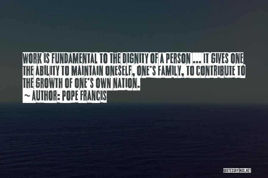 Pope Francis Quotes: Work Is Fundamental To The Dignity Of A Person ... It Gives One The Ability To Maintain Oneself, One's Family,