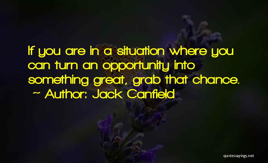Jack Canfield Quotes: If You Are In A Situation Where You Can Turn An Opportunity Into Something Great, Grab That Chance.