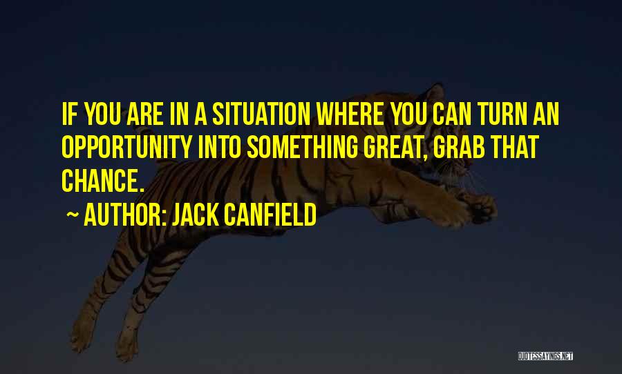 Jack Canfield Quotes: If You Are In A Situation Where You Can Turn An Opportunity Into Something Great, Grab That Chance.