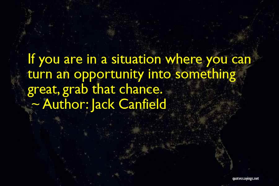 Jack Canfield Quotes: If You Are In A Situation Where You Can Turn An Opportunity Into Something Great, Grab That Chance.