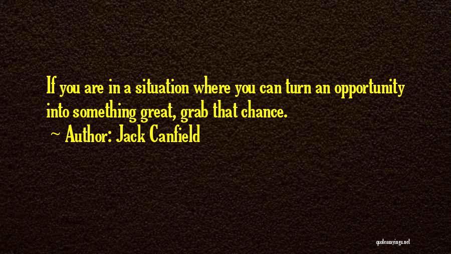 Jack Canfield Quotes: If You Are In A Situation Where You Can Turn An Opportunity Into Something Great, Grab That Chance.