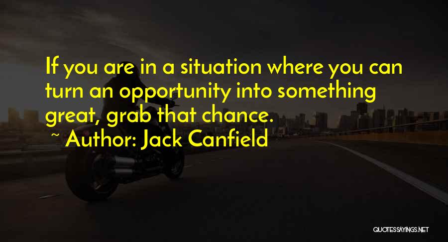 Jack Canfield Quotes: If You Are In A Situation Where You Can Turn An Opportunity Into Something Great, Grab That Chance.