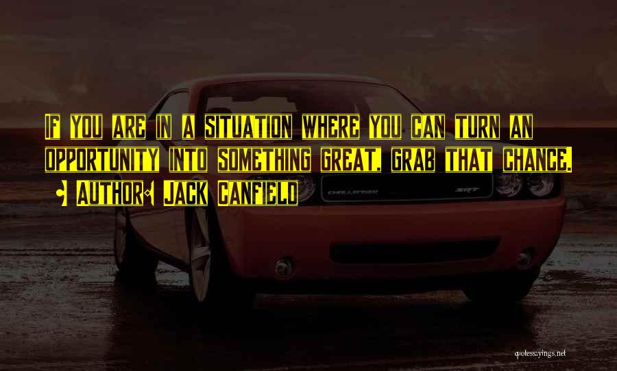 Jack Canfield Quotes: If You Are In A Situation Where You Can Turn An Opportunity Into Something Great, Grab That Chance.