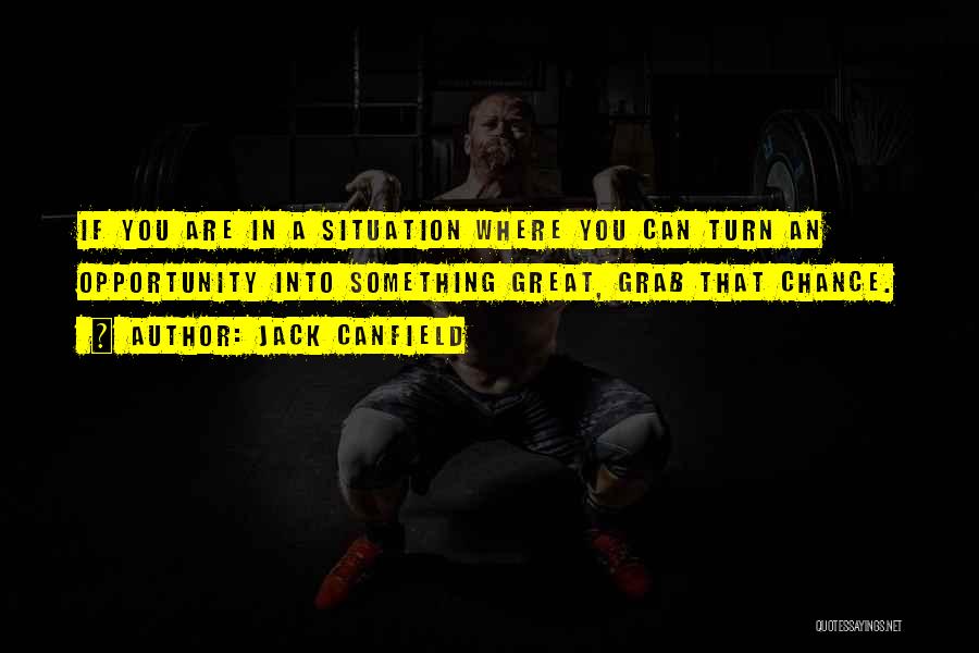 Jack Canfield Quotes: If You Are In A Situation Where You Can Turn An Opportunity Into Something Great, Grab That Chance.